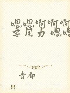 嗯嗯啊啊啊还想要用力 嗯嗯嗯好爽