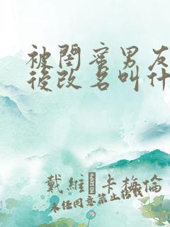 被闺蜜男友上错后改名叫什么小说