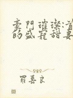 豪门璀璨:首席的盛宠甜妻