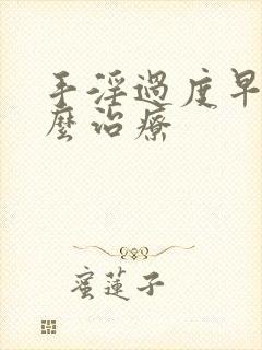 手淫过度早些怎么治疗