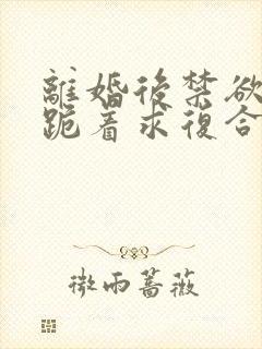 离婚后禁欲前夫跪着求复合简凝