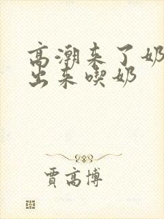 高潮来了奶水喷出来吃奶