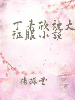 丁素欣被大肉楱征服小说