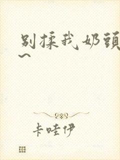 别揉我奶头~嗯~