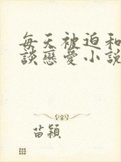 每天被迫和大佬谈恋爱小说免费看