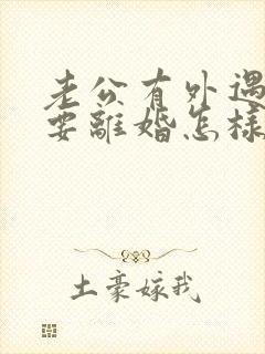 老公有外遇坚决要离婚怎样挽回