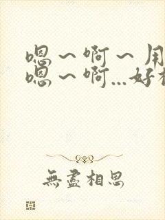 嗯～啊～用力～嗯～啊...好棒～h