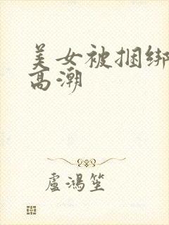 美女被捆绑强制高潮