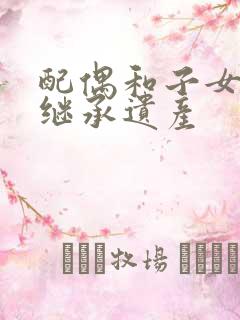 配偶和子女如何继承遗产