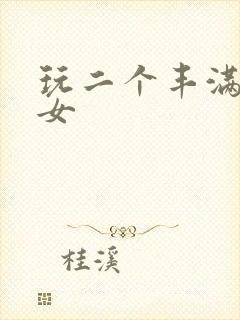 玩二个丰满老熟女