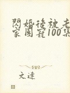 闪婚后被老公全家团宠100集完整版