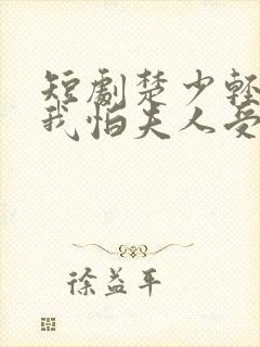 短剧楚少轻点虐我怕夫人受不住