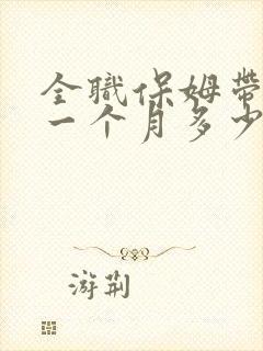 全职保姆带孩子一个月多少钱