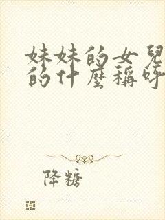 妹妹的女儿是我的什么称呼