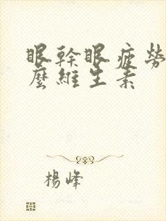 眼干眼疲劳吃什么维生素