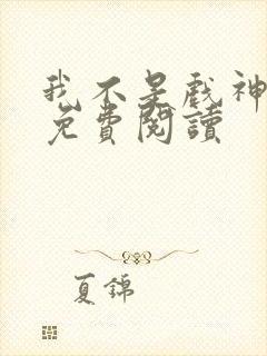 我不是戏神正版免费阅读