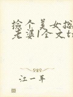 捡个美女总裁做老婆1全文txt下载