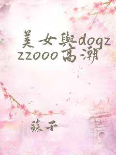 美女与dogzzzooo高潮