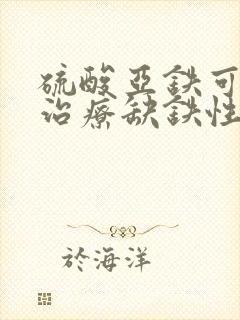 硫酸亚铁可用于治疗缺铁性贫血吗