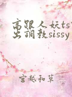 高跟人妖ts露出调教sissy