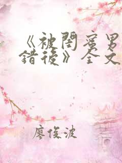 《被闺蜜男友认错后》全文笔趣阁