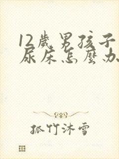 12岁男孩子老尿床怎么办