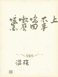 咳嗽喘不上气是怎么回事