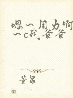 嗯～用力啊～嗯～c我爸爸