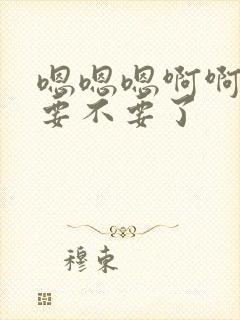 嗯嗯嗯啊啊啊不要不要了