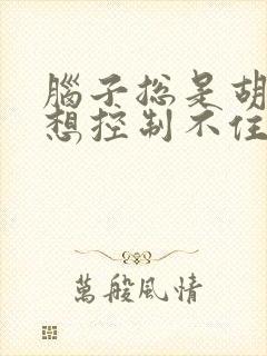 脑子总是胡思乱想控制不住