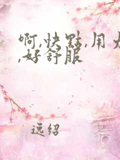 啊,快点,用力,好舒服