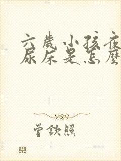 六岁小孩夜里老尿床是怎么回事