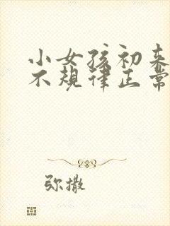 小女孩初来例假不规律正常吗