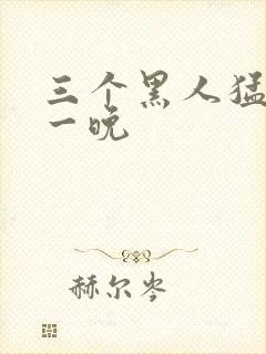 三个黑人猛躁我一晚