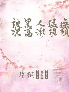 被黑人猛操12次高潮视频播放