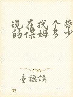 现在找个带小孩的保姆多少价格的