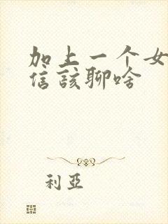 加上一个女生微信该聊啥