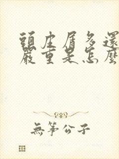 头皮屑多还掉发严重是怎么回事