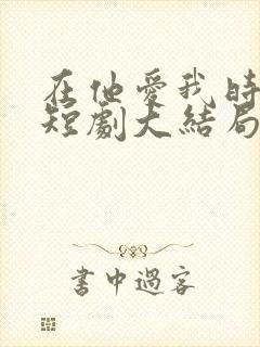 在他爱我时长眠短剧大结局