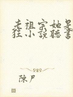 老祖宗她是真的狂小说听书