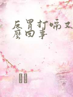 反胃打嗝又吐怎么回事