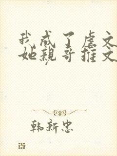 我成了虐文女主她亲哥推文