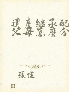 遗产继承配偶和父母怎么分配