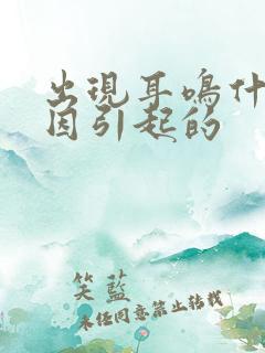 出现耳鸣什么原因引起的