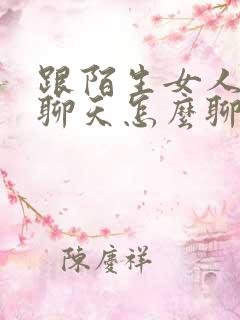 跟陌生女人微信聊天怎么聊