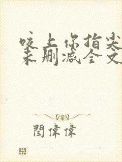 咬上你指尖小说未删减全文免费阅读笔趣阁