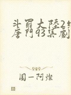 斗罗大陆2绝世唐门93集剧情