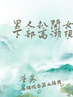 男人扒开女人添下部高潮视频