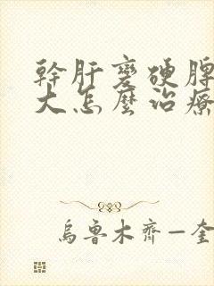 干肝变硬脾脏肿大怎么治疗