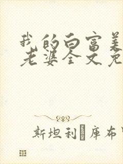 我的白富美总裁老婆全文免费